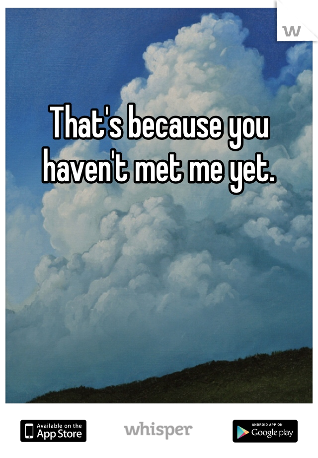 That's because you haven't met me yet.
