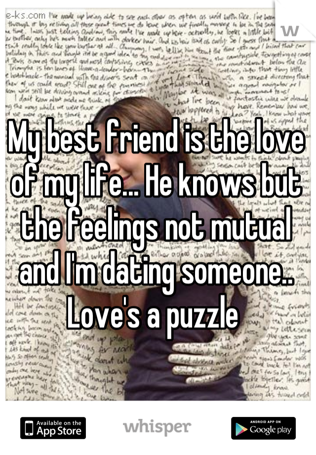My best friend is the love of my life... He knows but the feelings not mutual and I'm dating someone.. Love's a puzzle 
