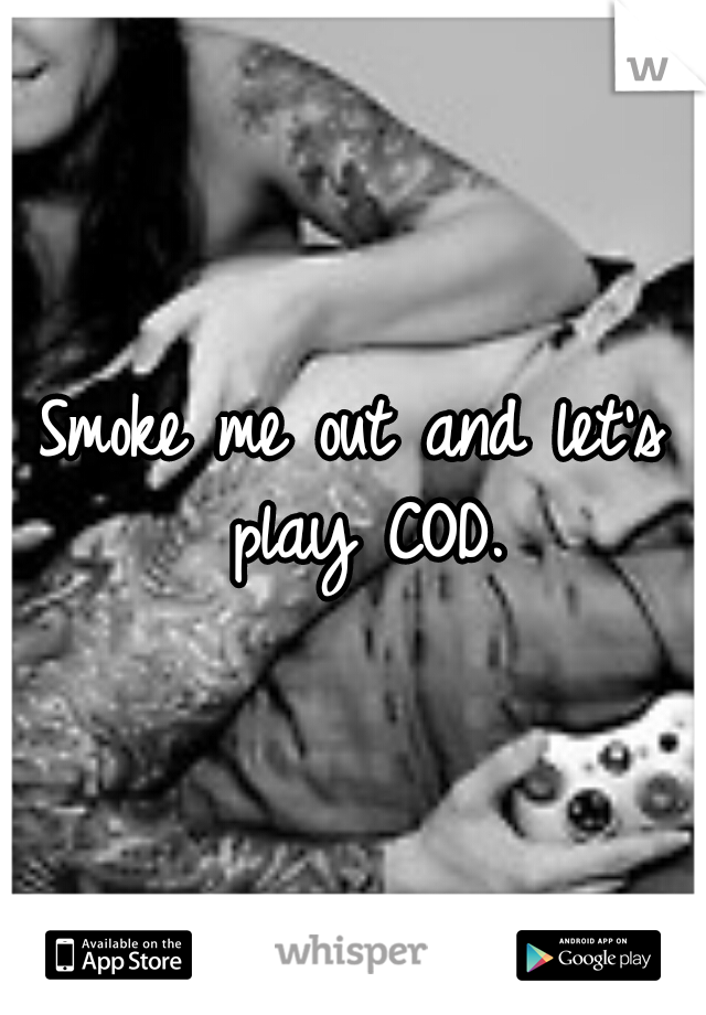 Smoke me out and let's play COD.