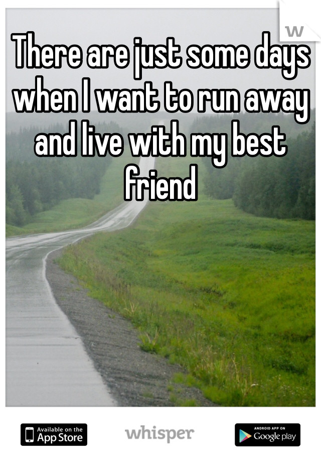 There are just some days when I want to run away and live with my best friend