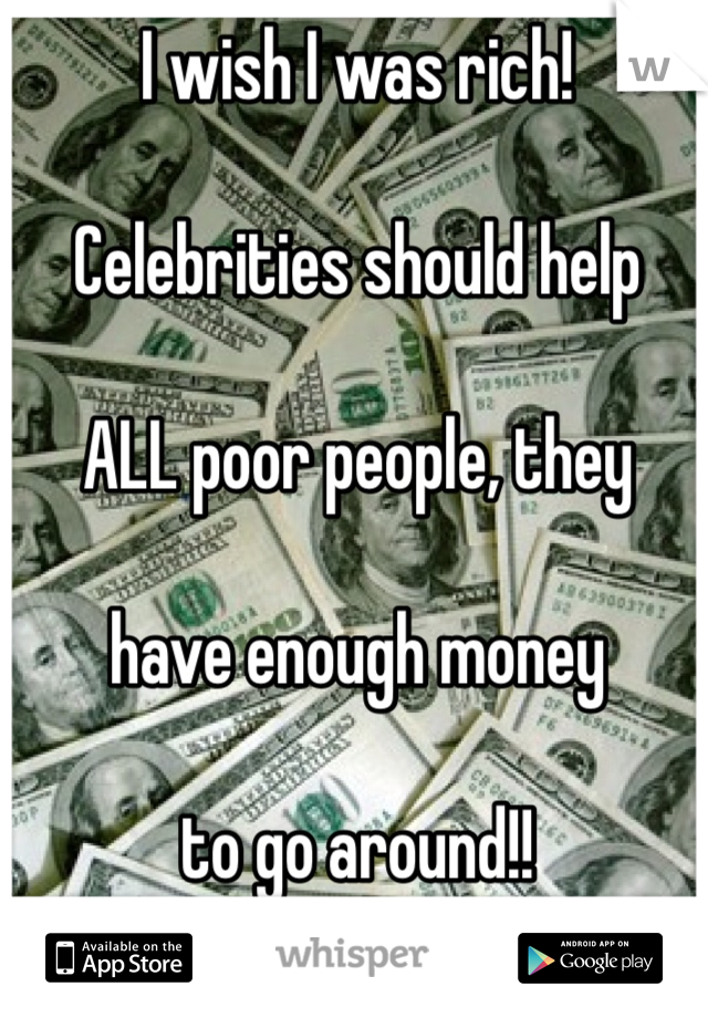 I wish I was rich! 

Celebrities should help

ALL poor people, they 

have enough money

to go around!!