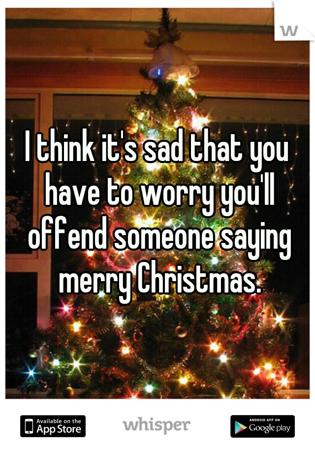 I think it's sad that you have to worry you'll offend someone saying merry Christmas.