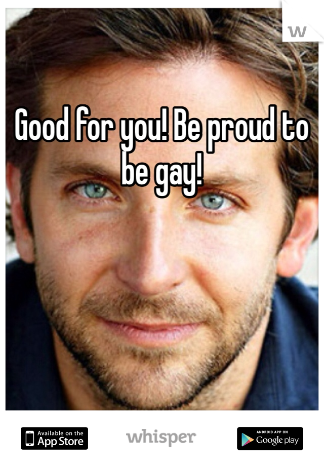 Good for you! Be proud to be gay! 