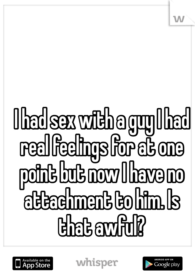 I had sex with a guy I had real feelings for at one point but now I have no attachment to him. Is that awful?