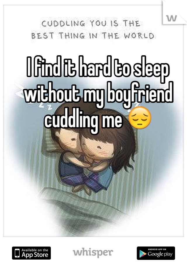 I find it hard to sleep without my boyfriend cuddling me 😔