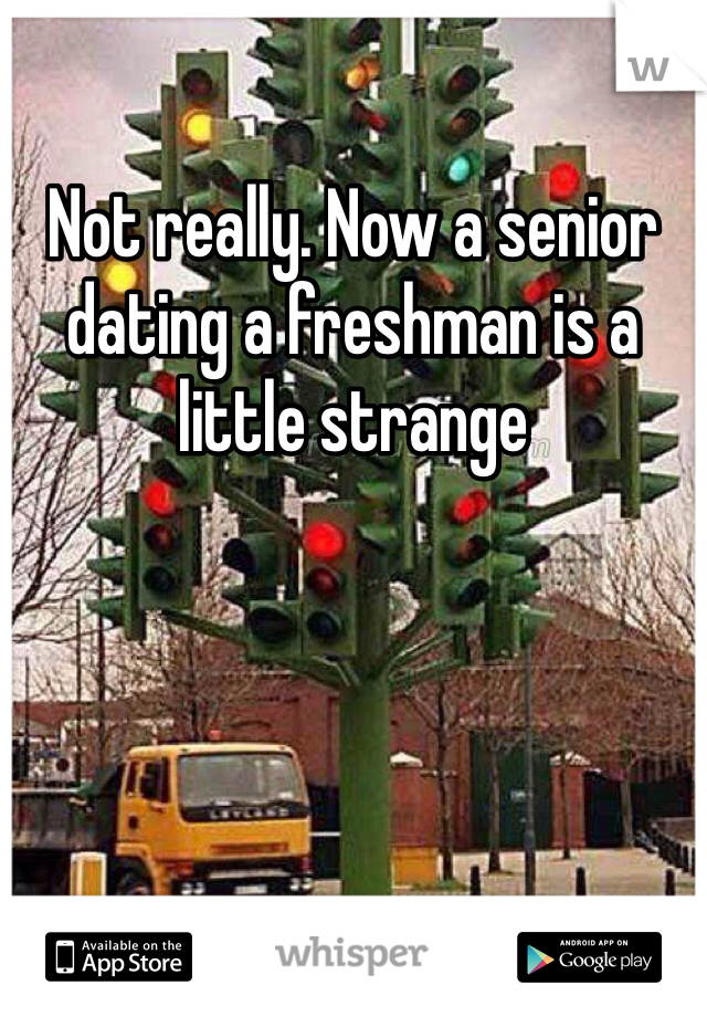 Not really. Now a senior dating a freshman is a little strange  