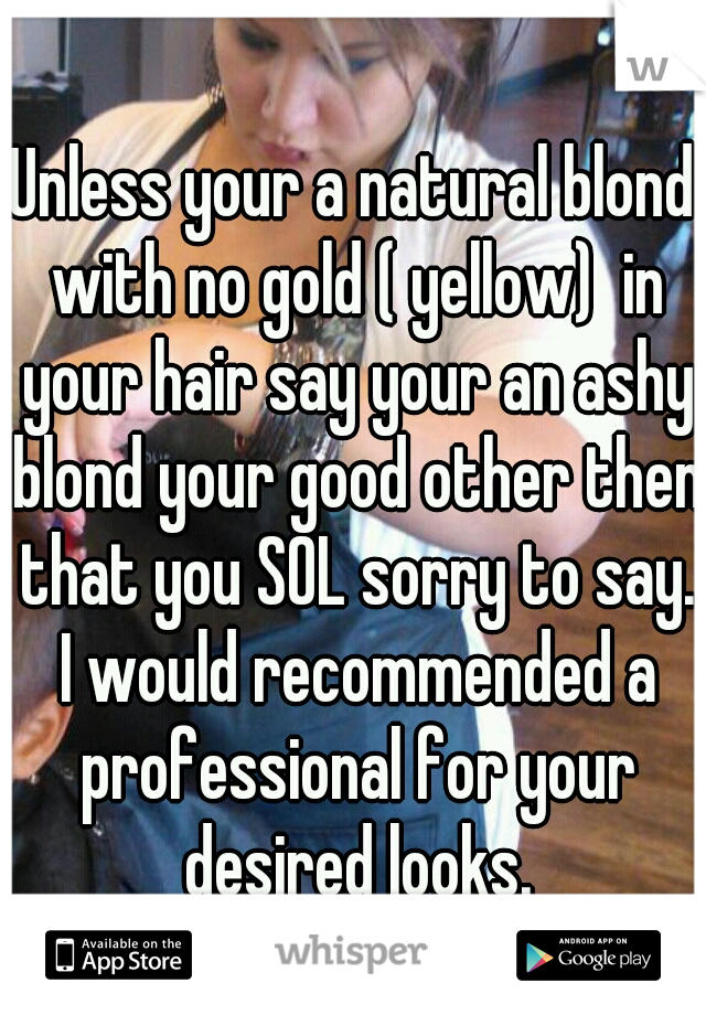 Unless your a natural blond with no gold ( yellow)  in your hair say your an ashy blond your good other then that you SOL sorry to say. I would recommended a professional for your desired looks.