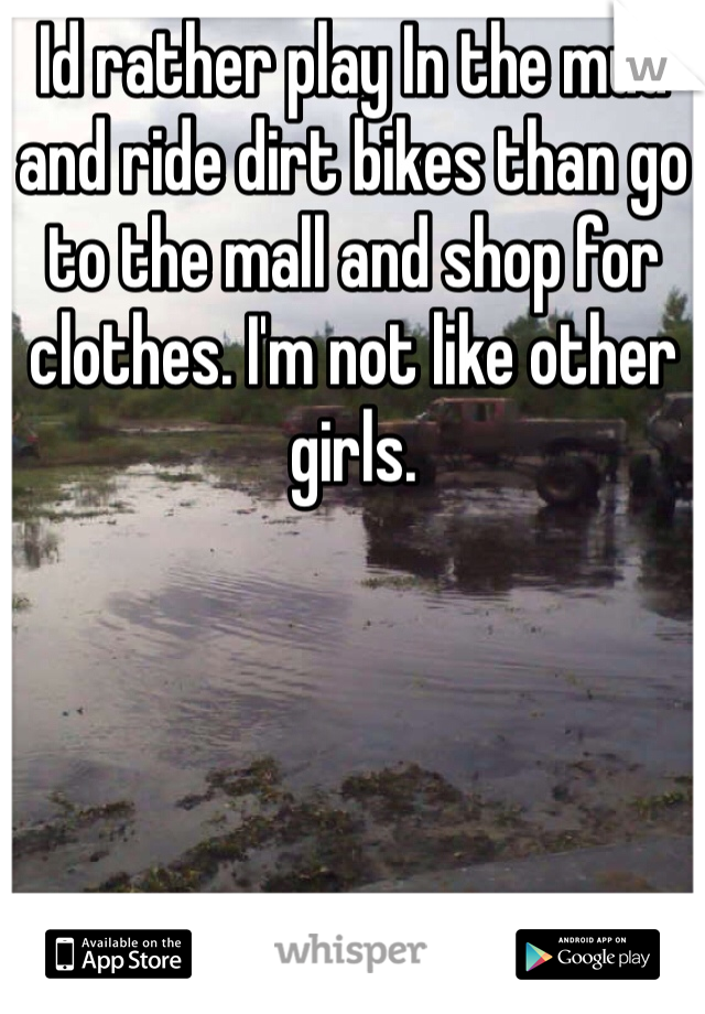 Id rather play In the mud and ride dirt bikes than go to the mall and shop for clothes. I'm not like other girls. 