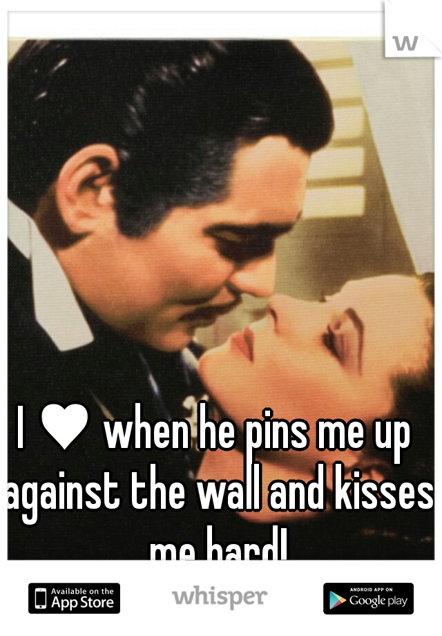 I ♥ when he pins me up against the wall and kisses me hard!