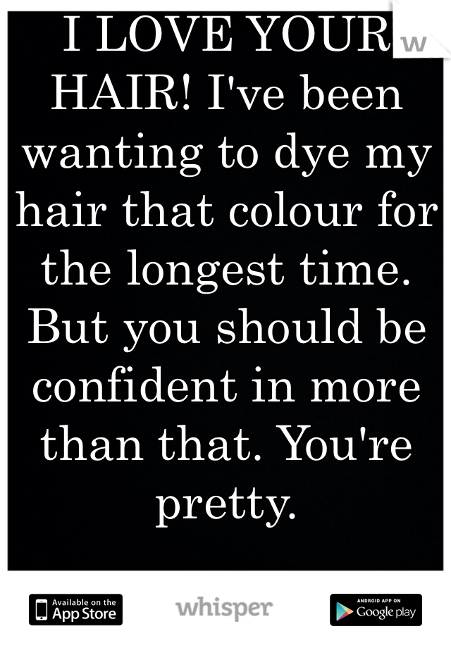 I LOVE YOUR HAIR! I've been wanting to dye my hair that colour for the longest time. But you should be confident in more than that. You're pretty. 