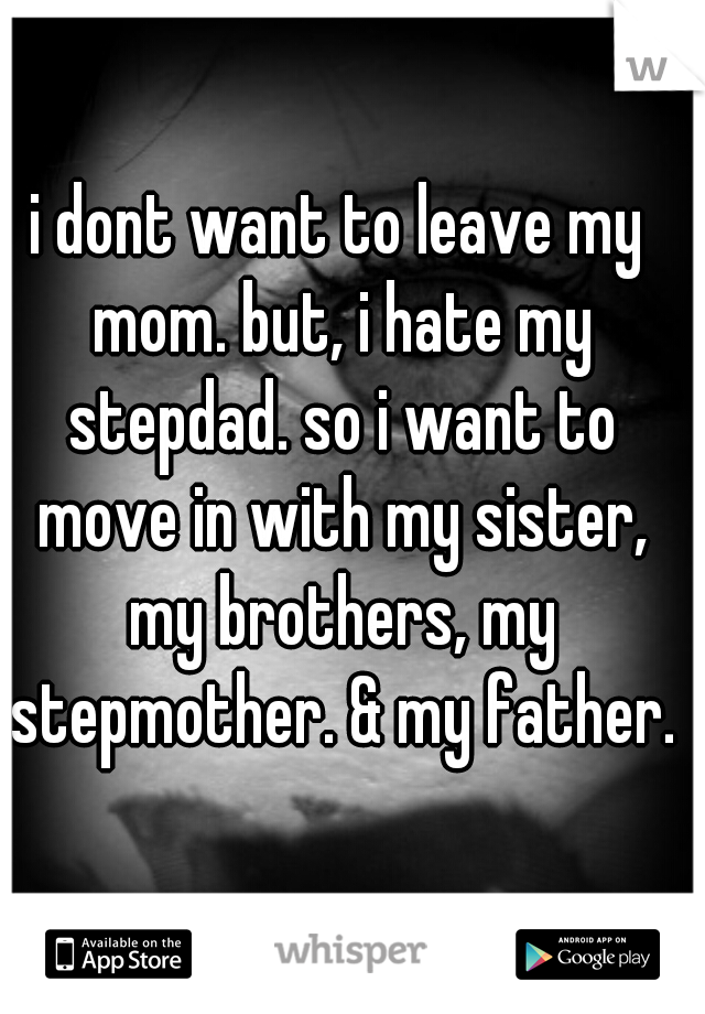 i dont want to leave my mom. but, i hate my stepdad. so i want to move in with my sister, my brothers, my stepmother. & my father.