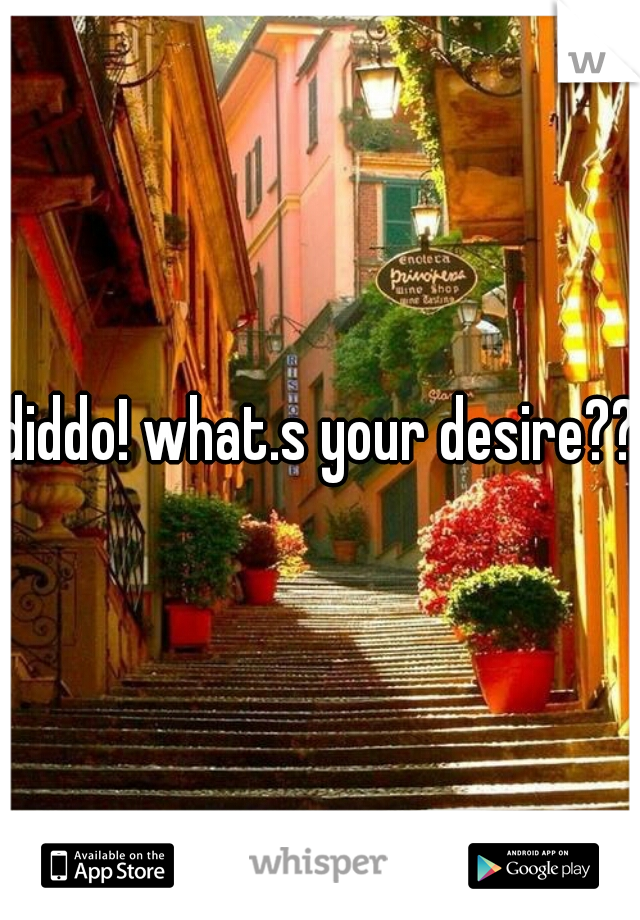 diddo! what.s your desire??