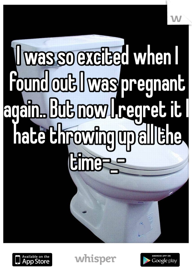 I was so excited when I found out I was pregnant again.. But now I regret it I hate throwing up all the time-_-