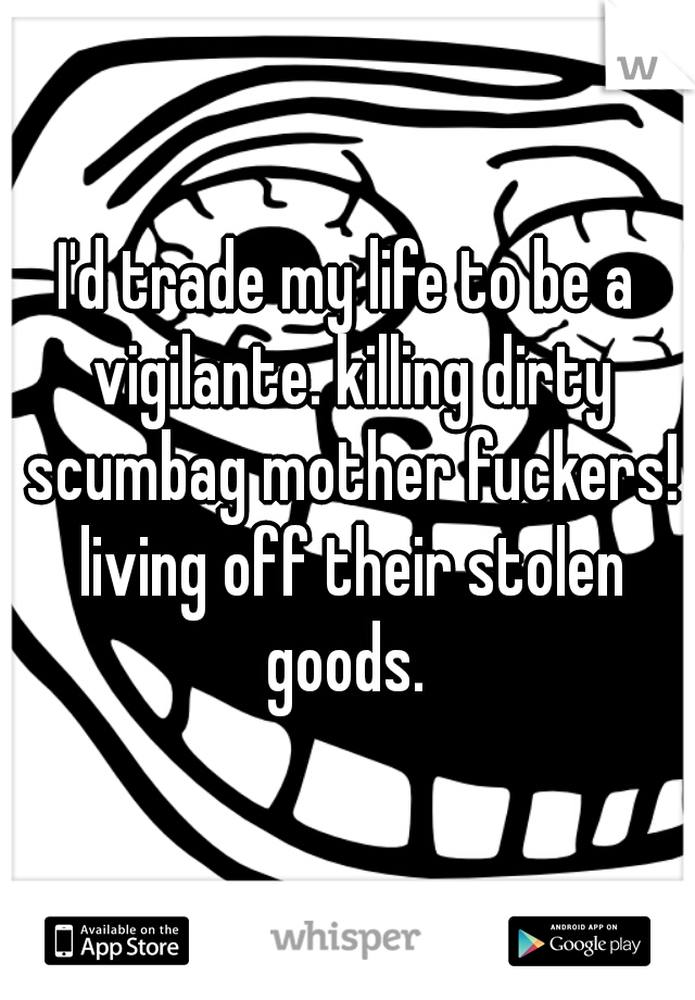 I'd trade my life to be a vigilante. killing dirty scumbag mother fuckers! living off their stolen goods. 