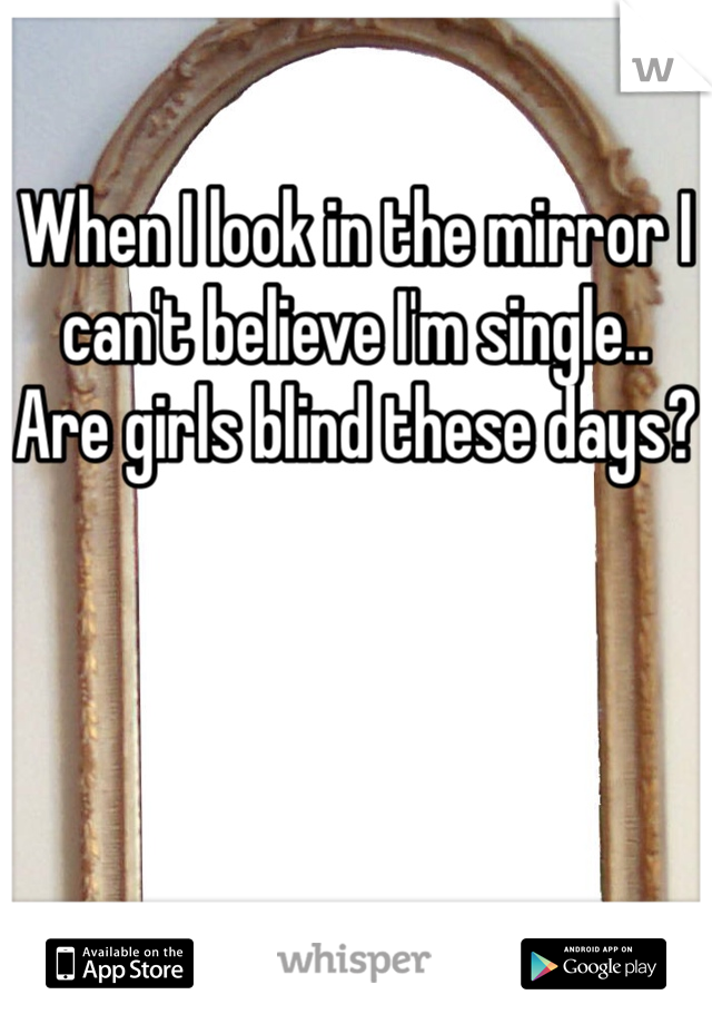 When I look in the mirror I can't believe I'm single.. 
Are girls blind these days?