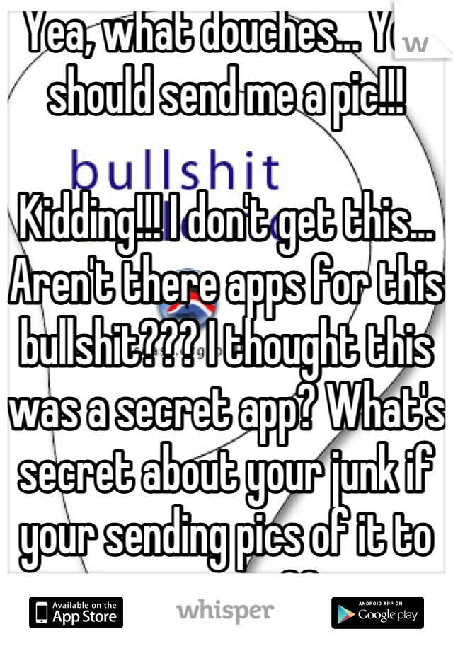 Yea, what douches... You should send me a pic!!!

Kidding!!! I don't get this... Aren't there apps for this bullshit??? I thought this was a secret app? What's secret about your junk if your sending pics of it to everyone?? 