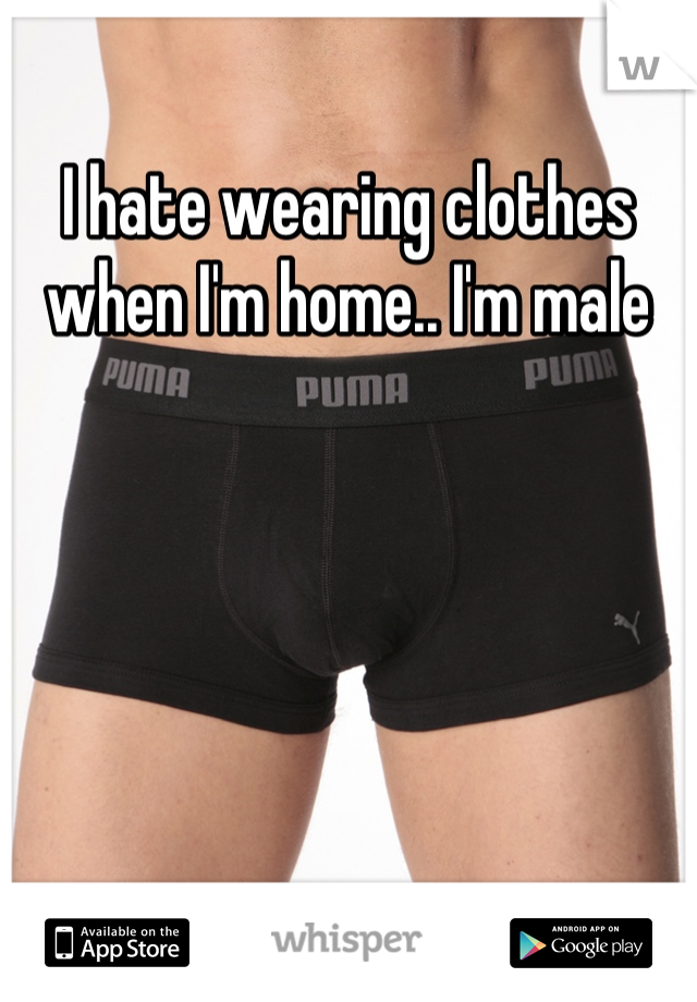 I hate wearing clothes when I'm home.. I'm male