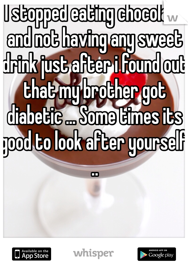 I stopped eating chocolate and not having any sweet drink just after i found out that my brother got diabetic ... Some times its good to look after yourself .. 