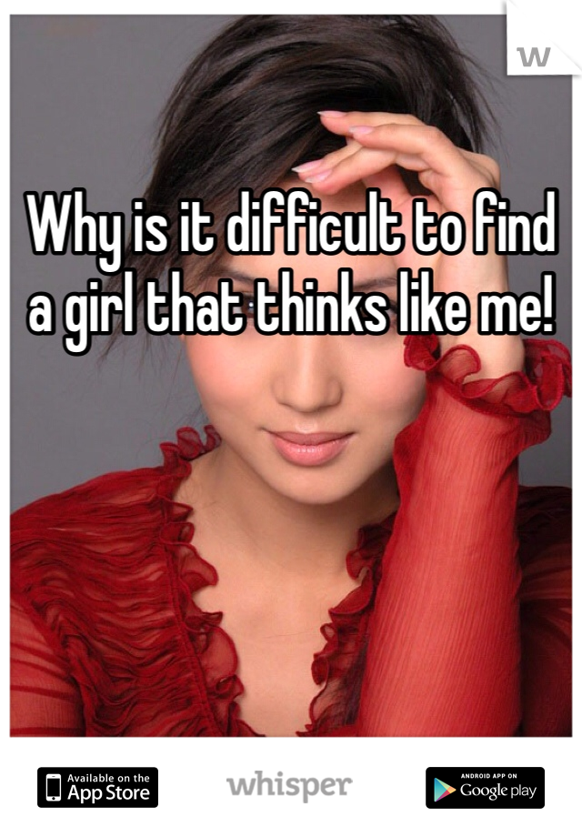 Why is it difficult to find a girl that thinks like me!
