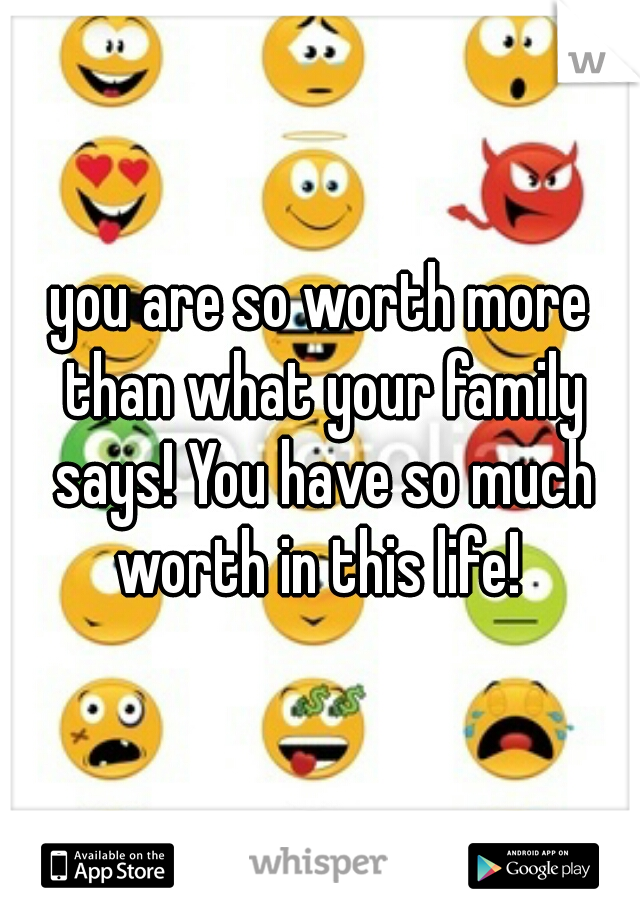 you are so worth more than what your family says! You have so much worth in this life! 