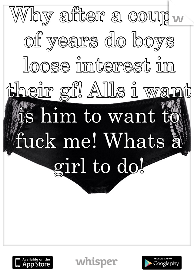 Why after a couple of years do boys loose interest in their gf! Alls i want is him to want to fuck me! Whats a girl to do!
