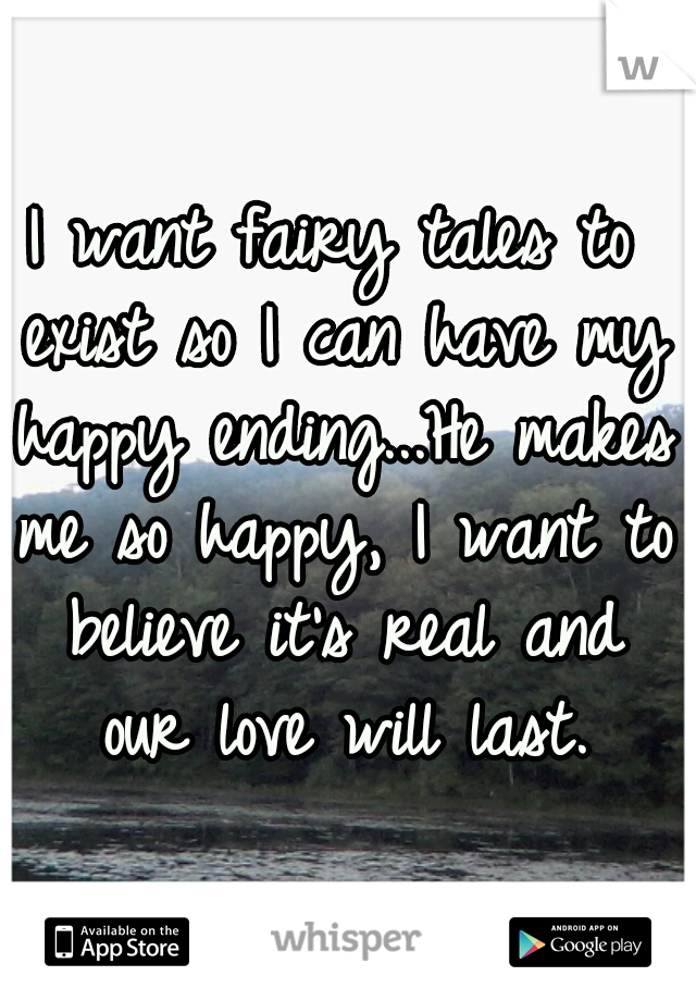 I want fairy tales to exist so I can have my happy ending...He makes me so happy, I want to believe it's real and our love will last.