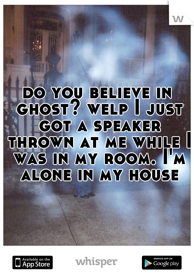 do you believe in ghost? welp I just got a speaker thrown at me while I was in my room. I'm alone in my house
