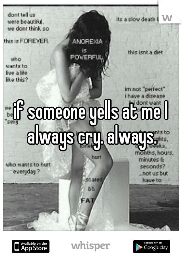 if someone yells at me I always cry. always.