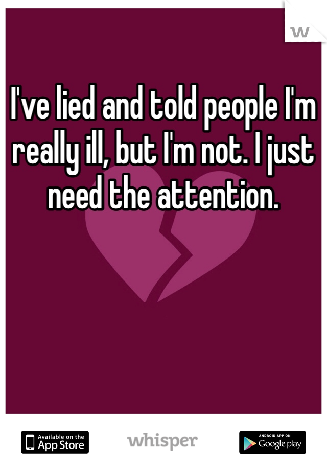 I've lied and told people I'm really ill, but I'm not. I just need the attention. 
