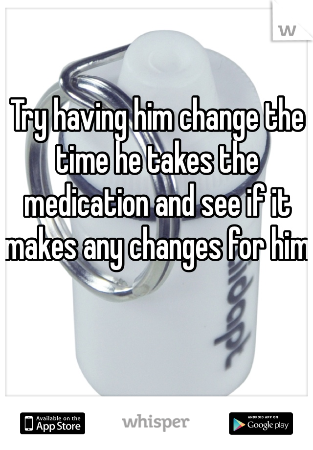 Try having him change the time he takes the medication and see if it makes any changes for him