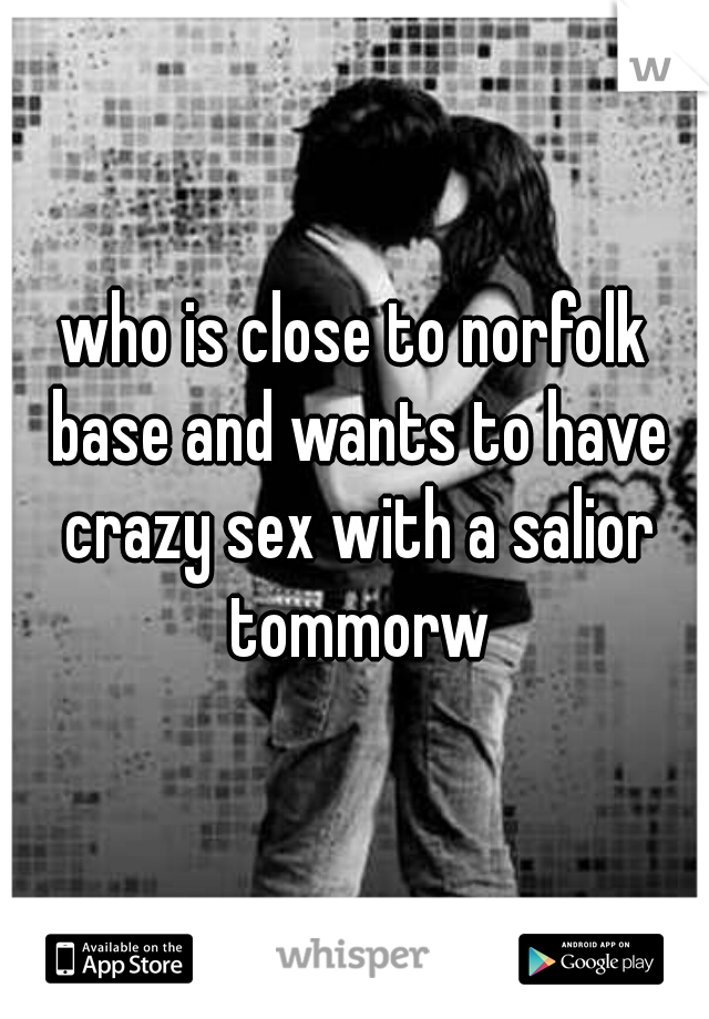 who is close to norfolk base and wants to have crazy sex with a salior tommorw