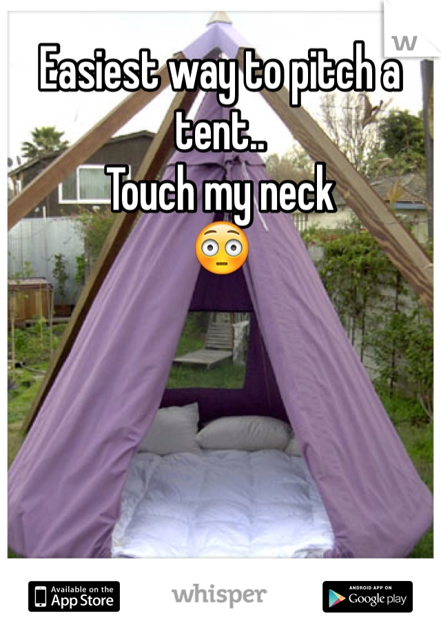 Easiest way to pitch a tent.. 
Touch my neck
😳