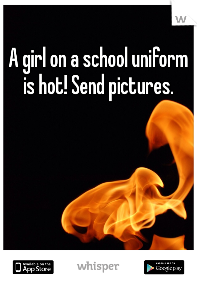 A girl on a school uniform is hot! Send pictures. 