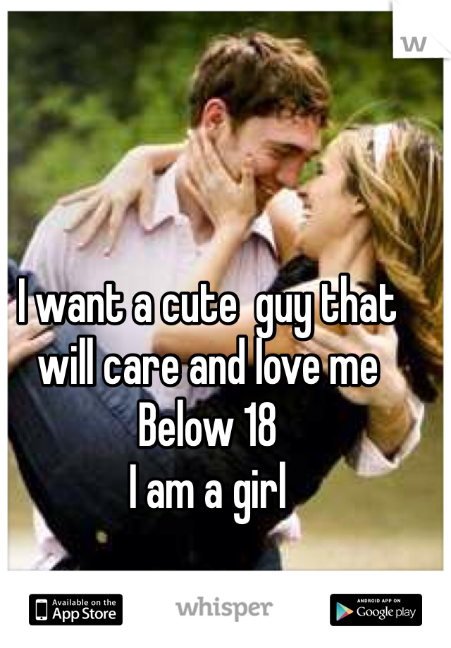 I want a cute  guy that will care and love me 
Below 18 
I am a girl 
