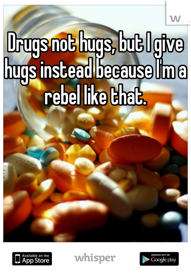 Drugs not hugs, but I give hugs instead because I'm a rebel like that.