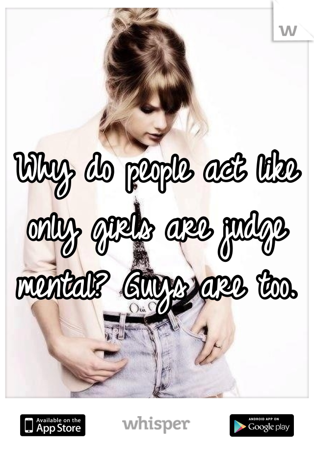 Why do people act like only girls are judge mental? Guys are too.
