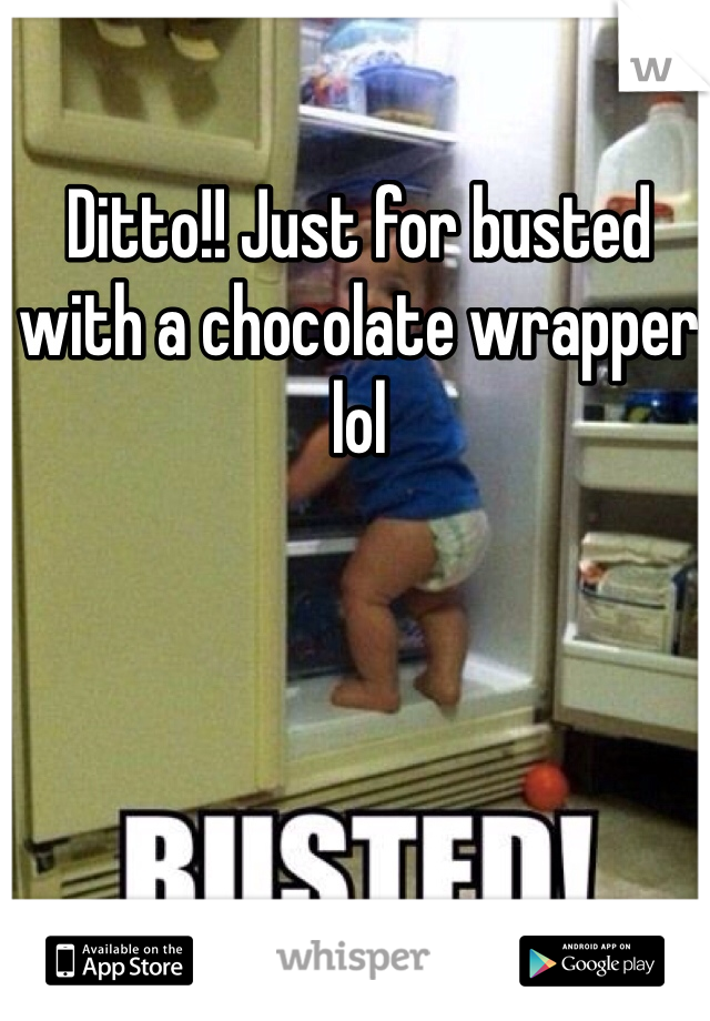 Ditto!! Just for busted with a chocolate wrapper lol