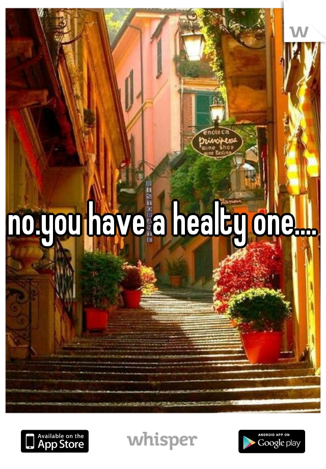 no.you have a healty one....