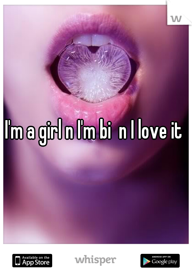 I'm a girl n I'm bi  n I love it 