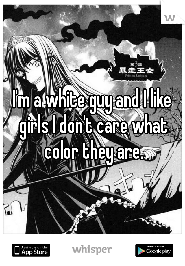 I'm a white guy and I like girls I don't care what color they are.