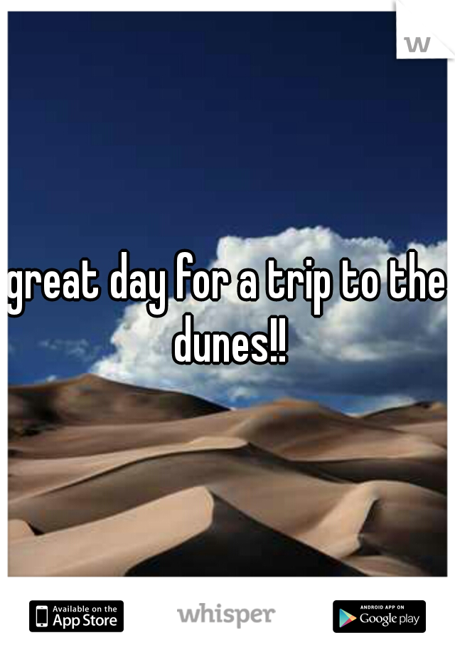 great day for a trip to the dunes!!