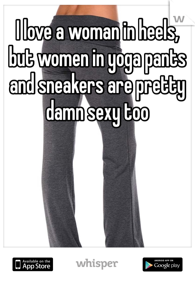 I love a woman in heels, but women in yoga pants and sneakers are pretty damn sexy too