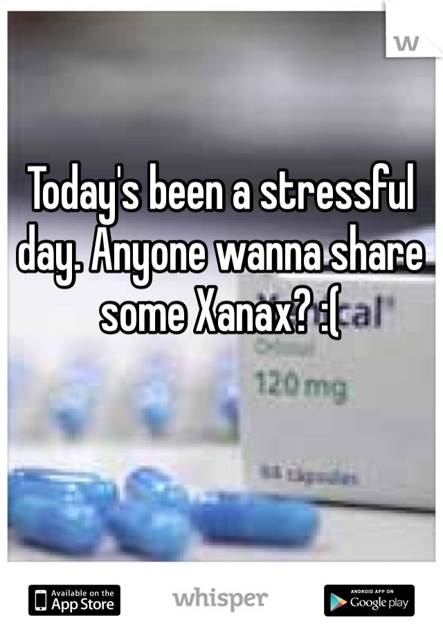 Today's been a stressful day. Anyone wanna share some Xanax? :( 