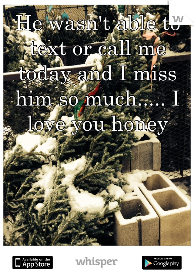 He wasn't able to text or call me today and I miss him so much..... I love you honey