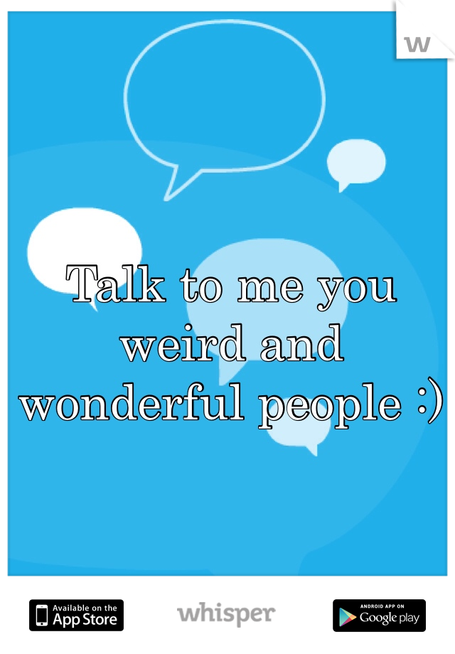 Talk to me you weird and wonderful people :)