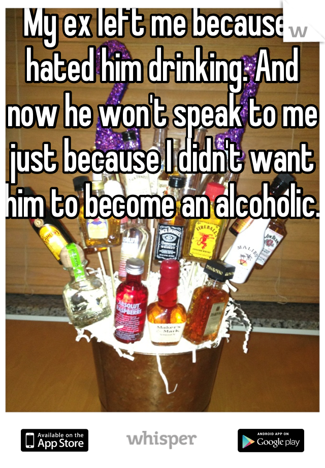 My ex left me because I hated him drinking. And now he won't speak to me just because I didn't want him to become an alcoholic.