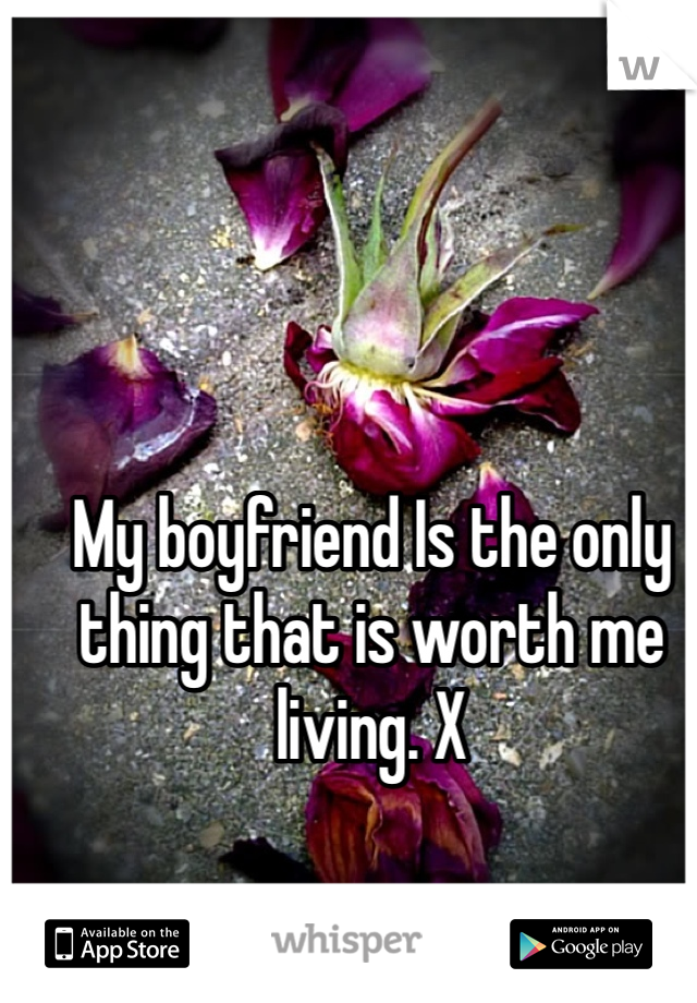 My boyfriend Is the only thing that is worth me living. X