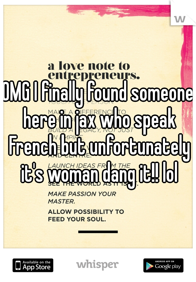 OMG I finally found someone here in jax who speak French but unfortunately it's woman dang it!! lol