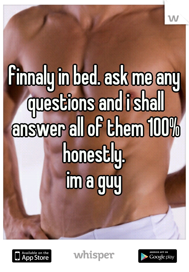 finnaly in bed. ask me any questions and i shall answer all of them 100% honestly. 
im a guy