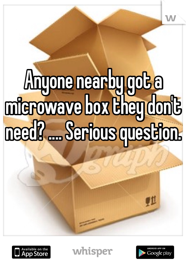 Anyone nearby got a microwave box they don't need? .... Serious question. 